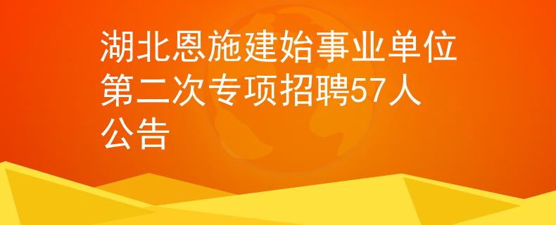 湖北恩施建始事業(yè)單位第二次專項(xiàng)招聘57人公告