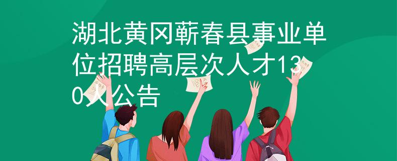 湖北黃岡蘄春縣事業(yè)單位招聘高層次人才130人公告