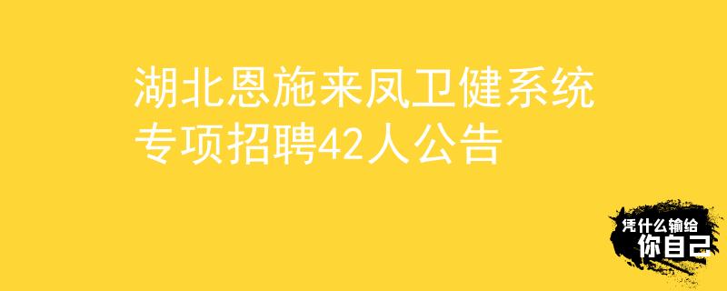湖北恩施來鳳衛(wèi)健系統(tǒng)專項招聘42人公告