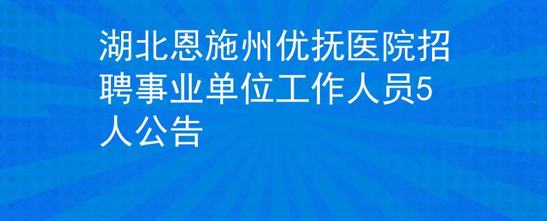 湖北恩施州優(yōu)撫醫(yī)院招聘事業(yè)單位工作人員5人公告