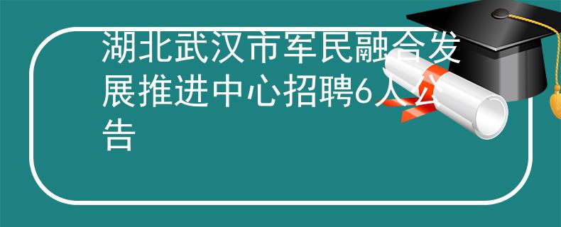 湖北武漢市軍民融合發(fā)展推進中心招聘6人公告