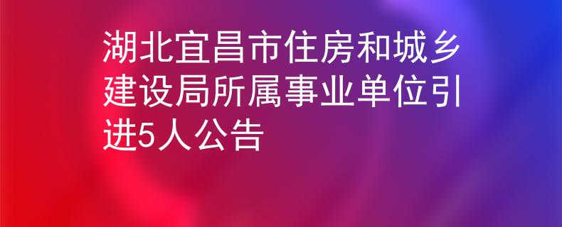 湖北宜昌市住房和城鄉(xiāng)建設(shè)局所屬事業(yè)單位引進(jìn)5人公告
