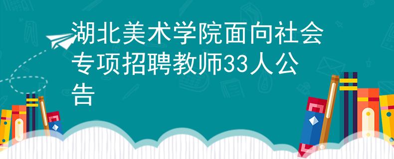 湖北美術(shù)學(xué)院面向社會(huì)專項(xiàng)招聘教師33人公告