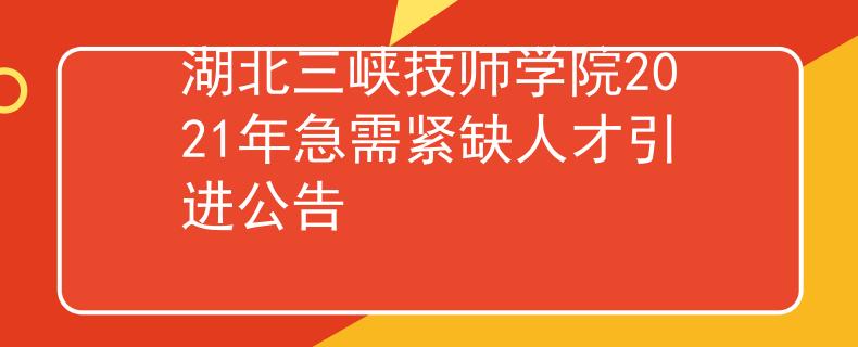 湖北三峽技師學(xué)院2021年急需緊缺人才引進公告