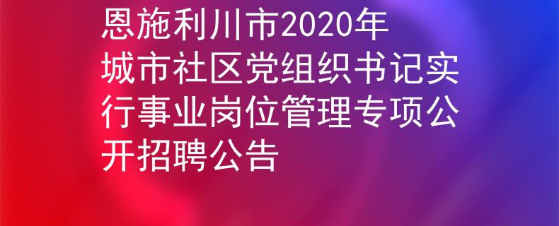 恩施利川市2020年城市社區(qū)黨組織書記實行事業(yè)崗位管理專項公開招聘公告