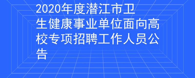 2020年度潛江市衛(wèi)生健康事業(yè)單位面向高校專項招聘工作人員公告