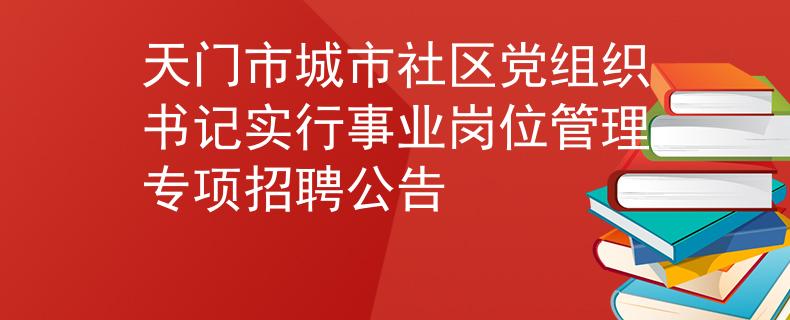 天門市城市社區(qū)黨組織書記實行事業(yè)崗位管理專項招聘公告