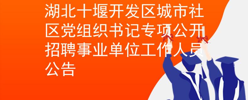 湖北十堰開發(fā)區(qū)城市社區(qū)黨組織書記專項公開招聘事業(yè)單位工作人員公告