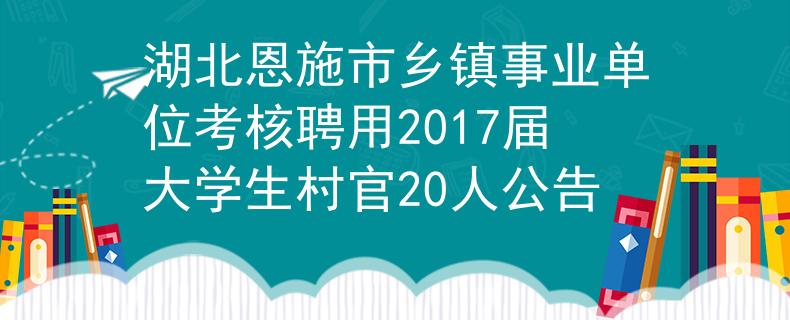 湖北恩施市鄉(xiāng)鎮(zhèn)事業(yè)單位考核聘用2017屆大學(xué)生村官20人公告