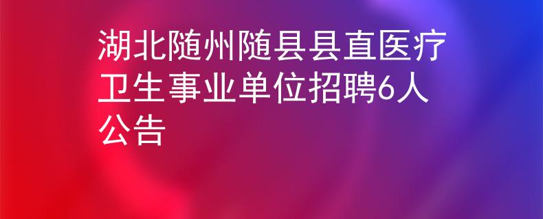 湖北隨州隨縣縣直醫(yī)療衛(wèi)生事業(yè)單位招聘6人公告