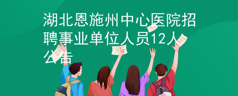 湖北恩施州中心醫(yī)院招聘事業(yè)單位人員12人公告