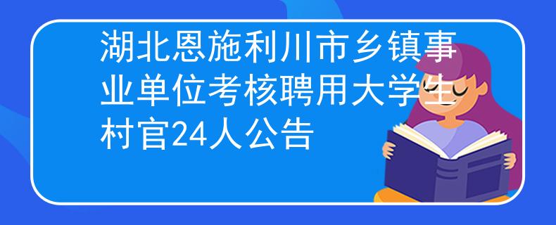 湖北恩施利川市鄉(xiāng)鎮(zhèn)事業(yè)單位考核聘用大學(xué)生村官24人公告