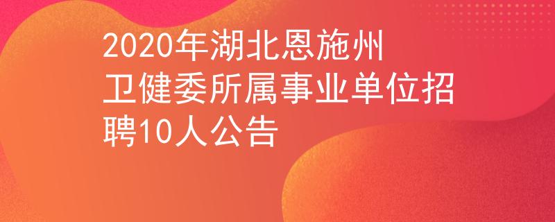 2020年湖北恩施州衛(wèi)健委所屬事業(yè)單位招聘10人公告