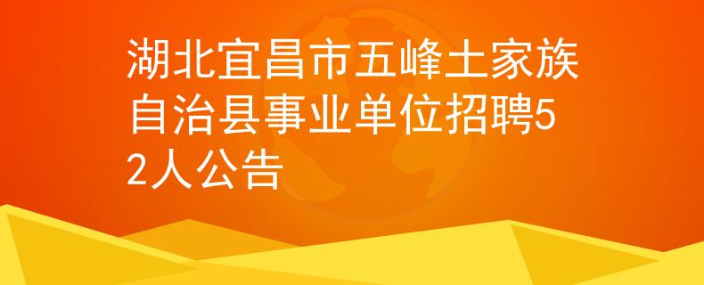 湖北宜昌市五峰土家族自治縣事業(yè)單位招聘52人公告