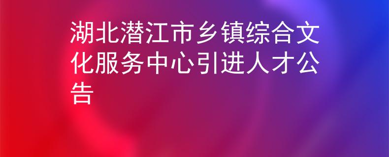湖北潛江市鄉(xiāng)鎮(zhèn)綜合文化服務中心引進人才公告