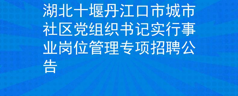 湖北十堰丹江口市城市社區(qū)黨組織書記實行事業(yè)崗位管理專項招聘公告