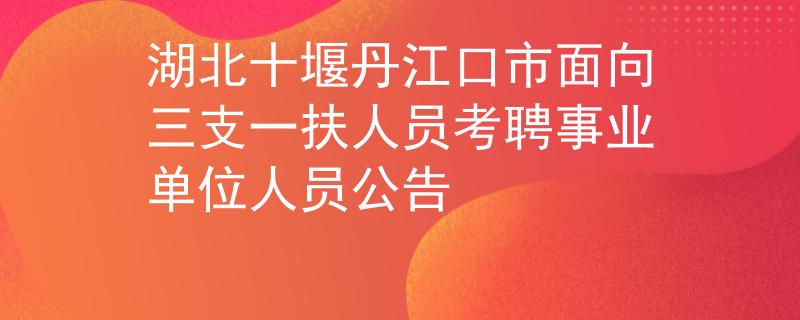 湖北十堰丹江口市面向三支一扶人員考聘事業(yè)單位人員公告