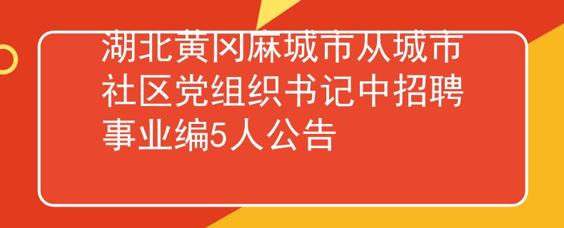 湖北黃岡麻城市從城市社區(qū)黨組織書記中招聘事業(yè)編5人公告