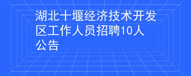 湖北十堰經(jīng)濟(jì)技術(shù)開發(fā)區(qū)工作人員招聘10人公告