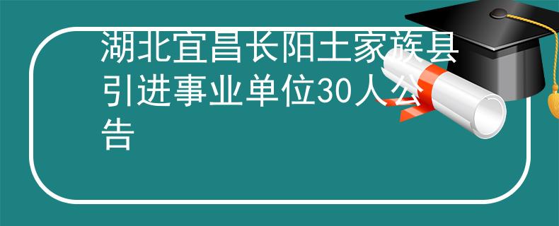 湖北宜昌長(zhǎng)陽(yáng)土家族縣引進(jìn)事業(yè)單位30人公告