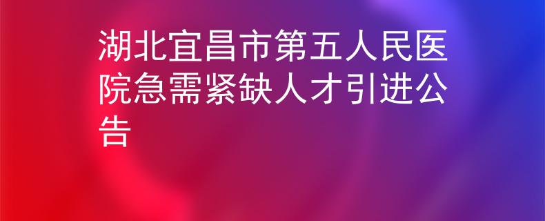 湖北宜昌市第五人民醫(yī)院急需緊缺人才引進(jìn)公告