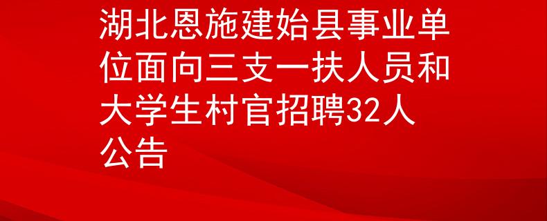 湖北恩施建始縣事業(yè)單位面向三支一扶人員和大學(xué)生村官招聘32人公告