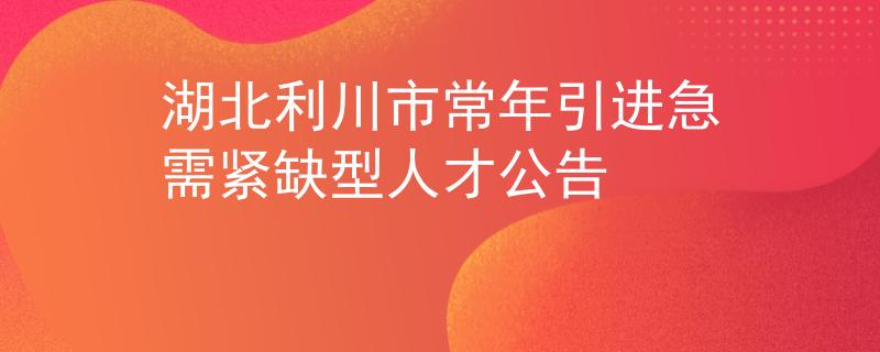 湖北利川市常年引進急需緊缺型人才公告