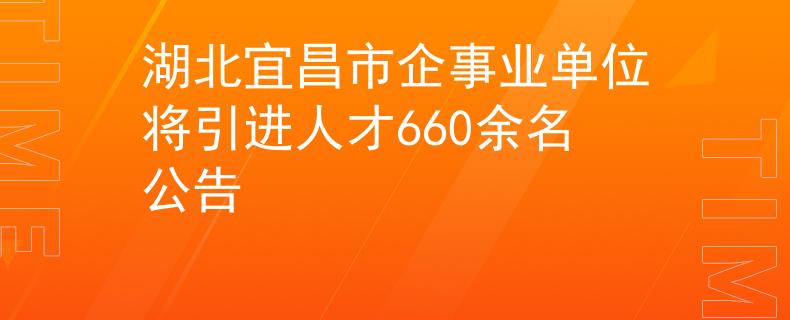 湖北宜昌市企事業(yè)單位將引進人才660余名公告