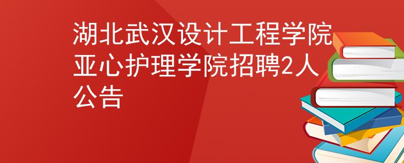 湖北武漢設(shè)計工程學(xué)院亞心護(hù)理學(xué)院招聘2人公告