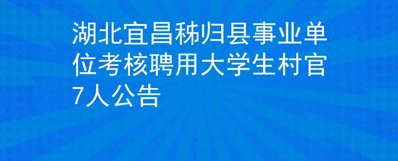 湖北宜昌秭歸縣事業(yè)單位考核聘用大學(xué)生村官7人公告
