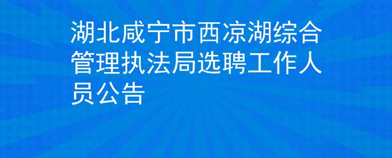 湖北咸寧市西涼湖綜合管理執(zhí)法局選聘工作人員公告