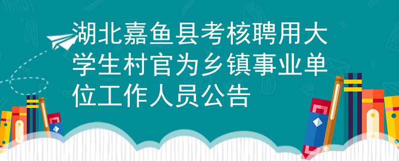 湖北嘉魚縣考核聘用大學(xué)生村官為鄉(xiāng)鎮(zhèn)事業(yè)單位工作人員公告