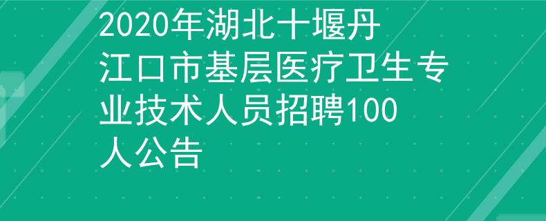 2020年湖北十堰丹江口市基層醫(yī)療衛(wèi)生專業(yè)技術(shù)人員招聘100人公告