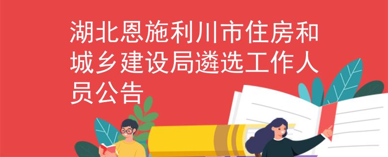 湖北恩施利川市住房和城鄉(xiāng)建設(shè)局遴選工作人員公告