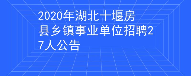 2020年湖北十堰房縣鄉(xiāng)鎮(zhèn)事業(yè)單位招聘27人公告