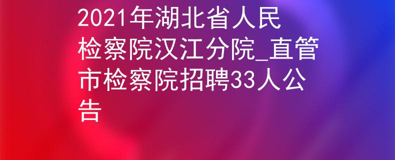 2021年湖北省人民檢察院漢江分院_直管市檢察院招聘33人公告
