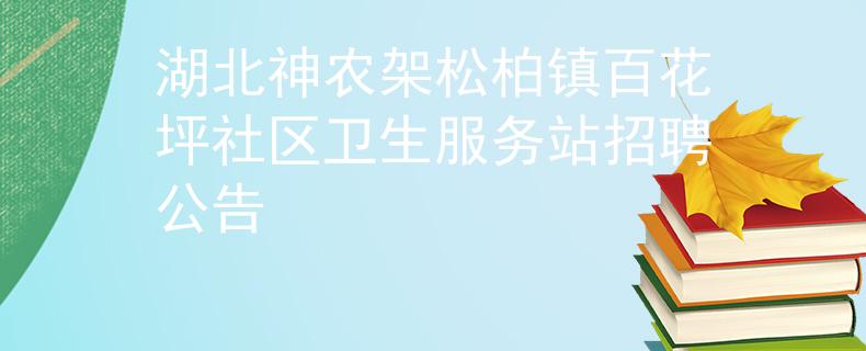 湖北神農架松柏鎮(zhèn)百花坪社區(qū)衛(wèi)生服務站招聘公告