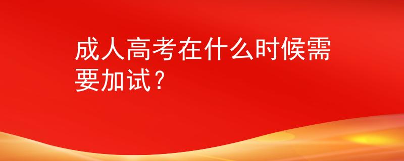 成人高考在什么時候需要加試？