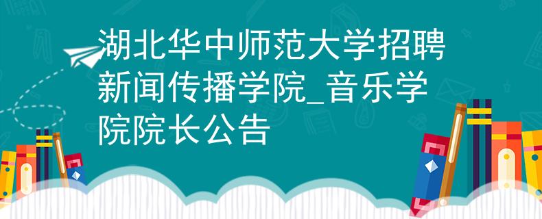 湖北華中師范大學招聘新聞傳播學院_音樂學院院長公告