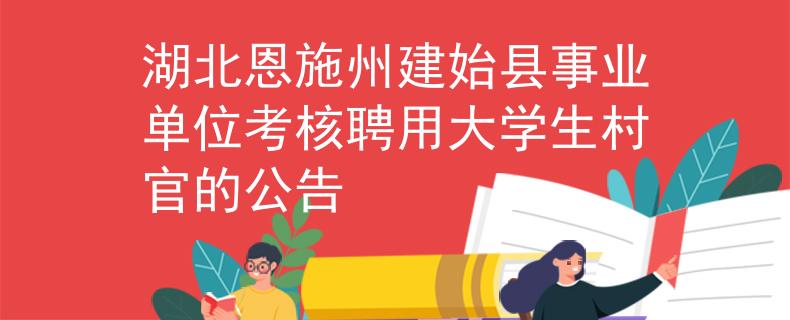 湖北恩施州建始縣事業(yè)單位考核聘用大學生村官的公告