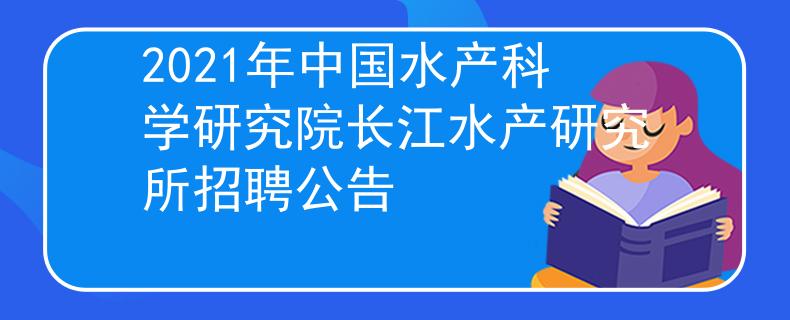 2021年中國水產(chǎn)科學(xué)研究院長江水產(chǎn)研究所招聘公告