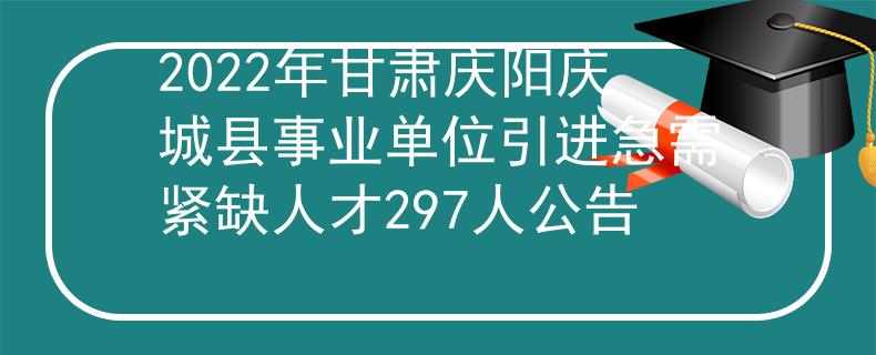 2022年甘肅慶陽慶城縣事業(yè)單位引進(jìn)急需緊缺人才297人公告