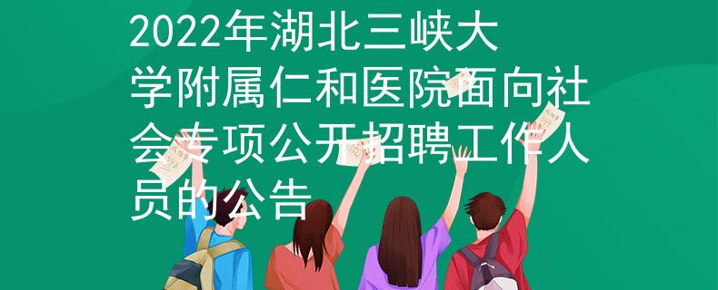 2022年湖北三峽大學(xué)附屬仁和醫(yī)院面向社會專項公開招聘工作人員的公告