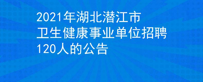 2021年湖北潛江市衛(wèi)生健康事業(yè)單位招聘120人的公告