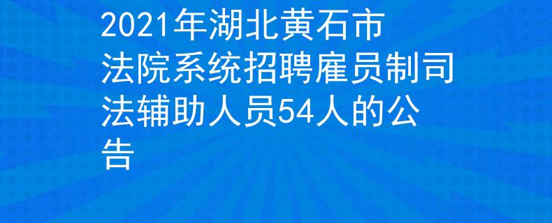 2021年湖北黃石市法院系統(tǒng)招聘雇員制司法輔助人員54人的公告