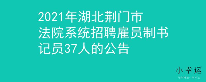 2021年湖北荊門市法院系統(tǒng)招聘雇員制書記員37人的公告