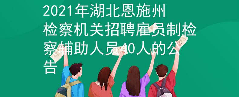2021年湖北恩施州檢察機關招聘雇員制檢察輔助人員40人的公告