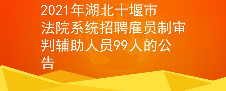 2021年湖北十堰市法院系統(tǒng)招聘雇員制審判輔助人員99人的公告