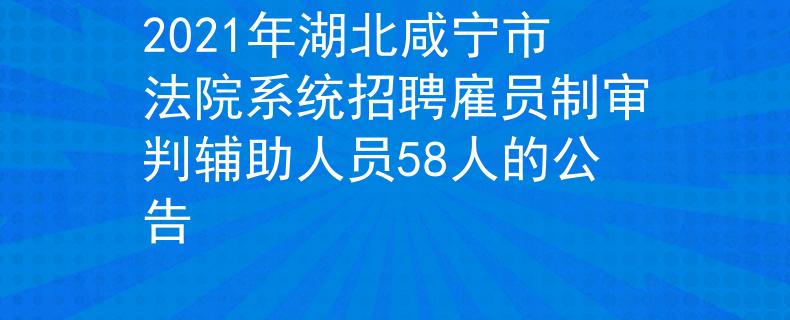 2021年湖北咸寧市法院系統(tǒng)招聘雇員制審判輔助人員58人的公告