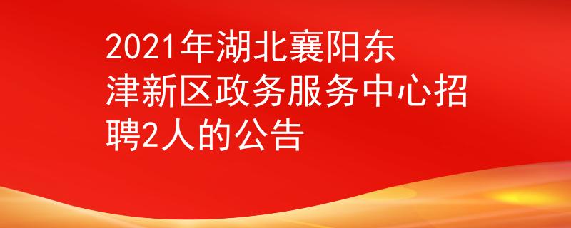 2021年湖北襄陽東津新區(qū)政務(wù)服務(wù)中心招聘2人的公告